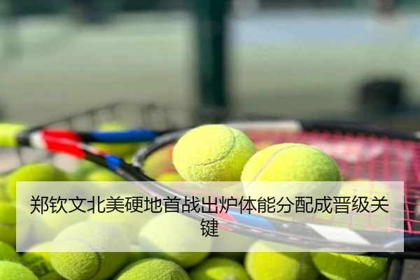 郑钦文北美硬地首战出炉体能分配成晋级关键