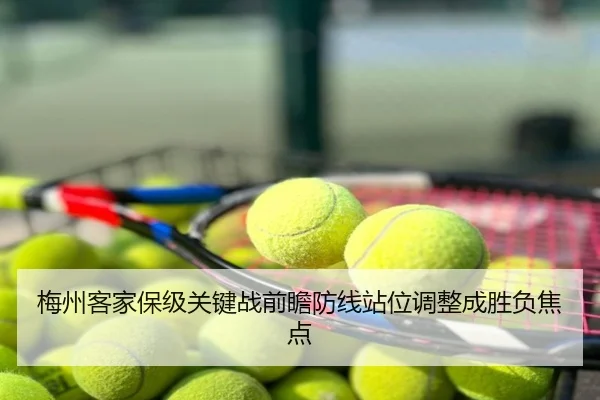 梅州客家保级关键战前瞻防线站位调整成胜负焦点