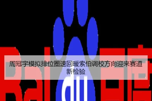 周冠宇模拟排位圈速回暖索伯调校方向迎来赛道新检验